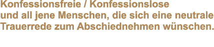 Konfessionsfreie / Konfessionslose und all jene Menschen, die sich eine neutrale Trauerrede zum Abschiednehmen wnschen.